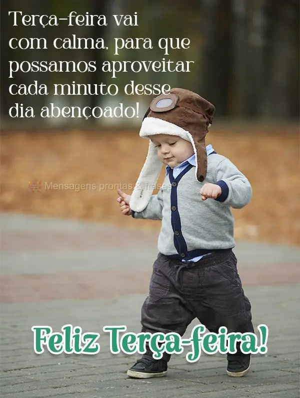 Terça-feira vai com calma, para que possamos aproveitar cada minuto desse dia abençoado.  Feliz Terça-feira!