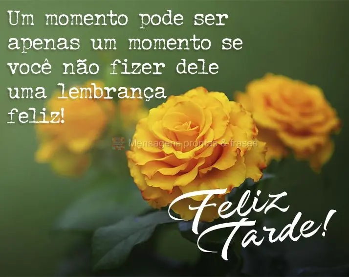 Um momento pode ser apenas um momento se você não fizer dele uma lembrança feliz! Feliz tarde!