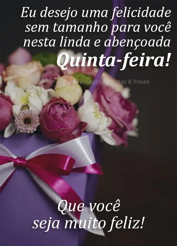 Eu desejo uma felicidade sem tamanho para você nesta linda e abençoada Quinta-feira! Que você seja muito feliz!