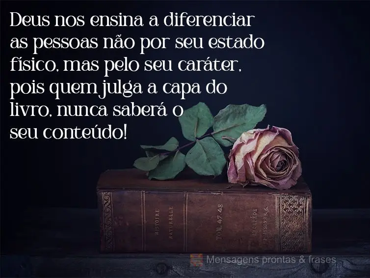 Deus nos ensina a diferenciar as pessoas não por seu estado físico, mas pelo seu caráter, pois quem julga a capa do livro, nunca saberá o seu conteú...
