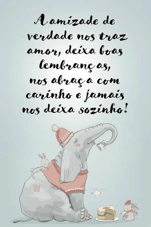 A amizade de verdade nos traz amor, deixa boas lembranças, nos abraça com carinho e jamais nos deixa sozinho!
