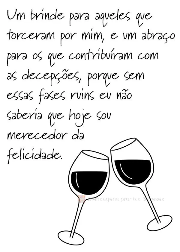 Um brinde para aqueles que torceram por mim e um abraço para os que contribuíram com as decepções, porque sem essas fases ruins eu não saberia que h...