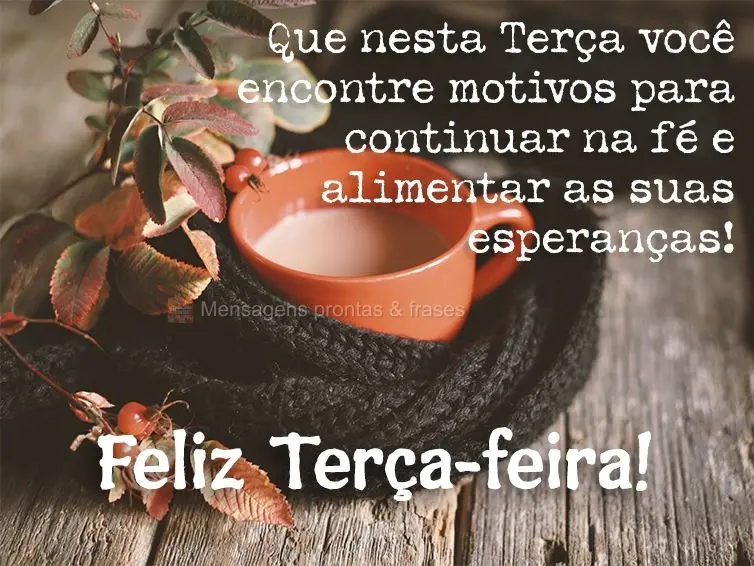 Que nesta Terça você encontre motivos para continuar na fé e alimentar as suas esperanças! Feliz Terça-feira!