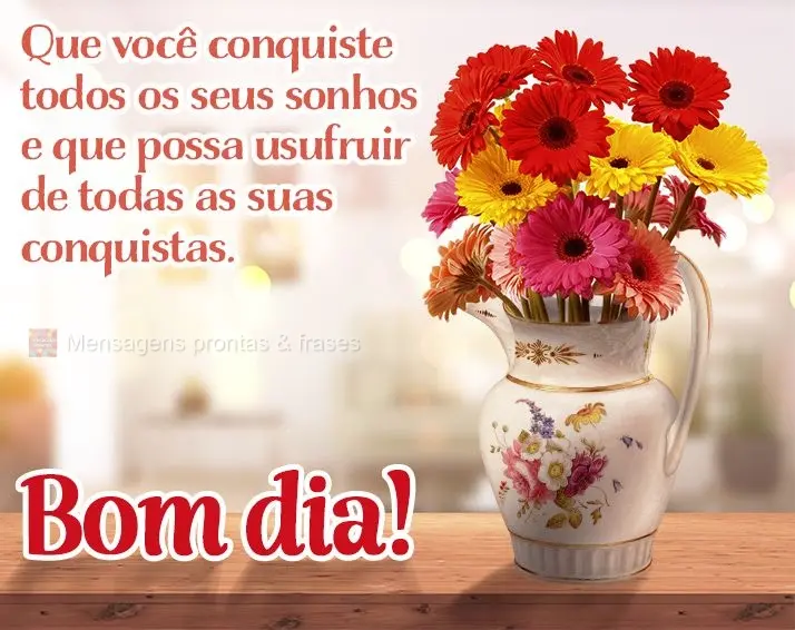 Que você conquiste todos os seus sonhos e que possa usufruir de todas as suas conquistas. Bom dia!
