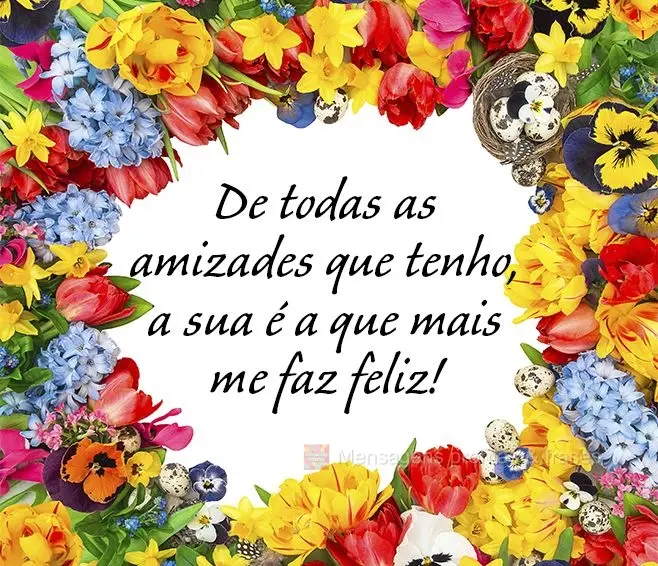 De todas as amizades que tenho, a sua é a que mais me faz feliz!