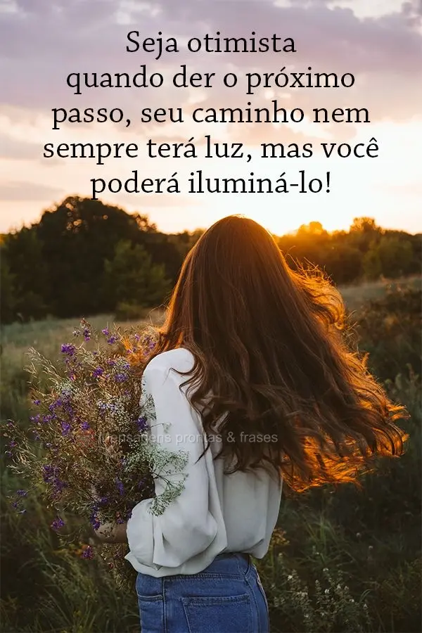 Seja otimista quando der o próximo passo, seu caminho nem sempre terá luz, mas você poderá iluminá-lo!