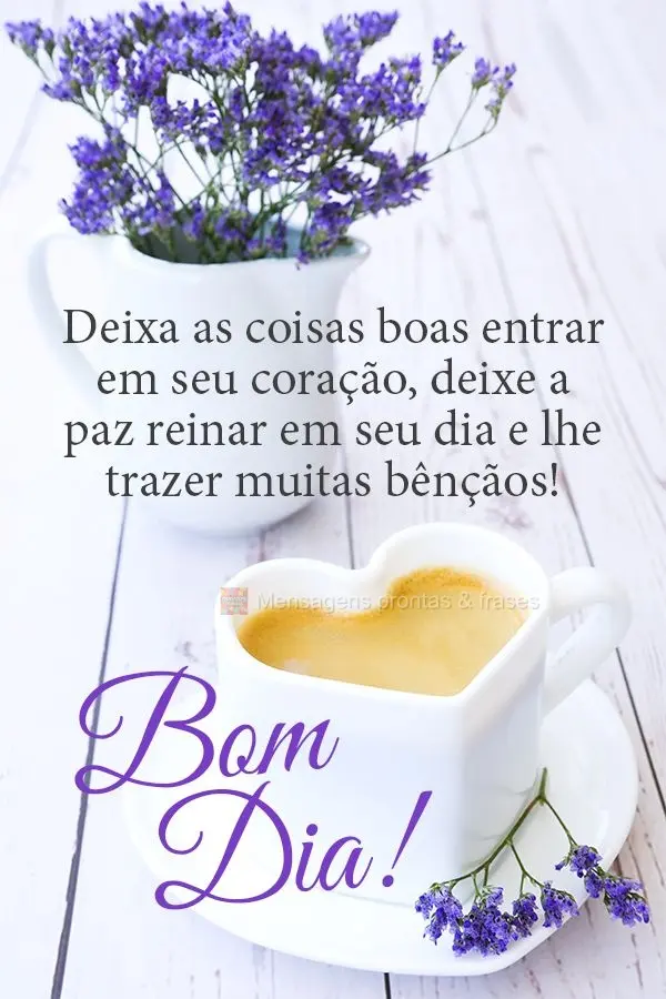 Deixa as coisas boas entrarem em seu coração, deixe a paz reinar em seu dia e lhe trazer muitas bênçãos! Bom dia!