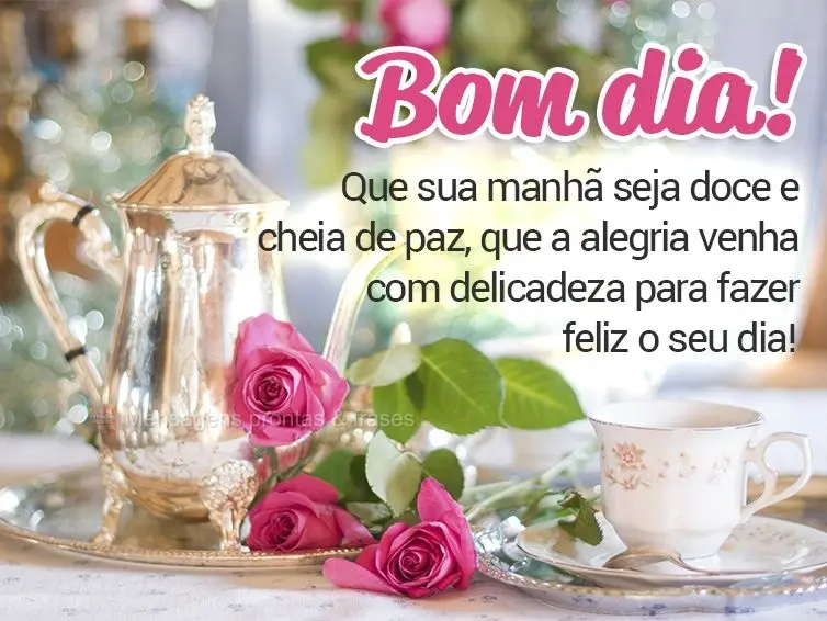 Que sua manhã seja doce e cheia de paz, que a alegria venha com delicadeza para fazer feliz o seu dia! Bom dia!