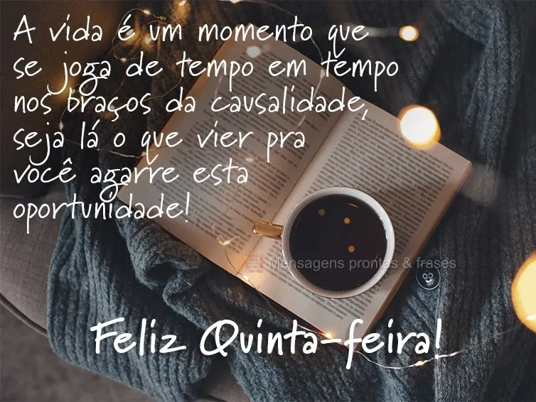A vida é um momento que se joga de tempo em tempo nos braços da causalidade. Seja lá o que vier pra você, agarre esta oportunidade! Feliz Quinta-feir...