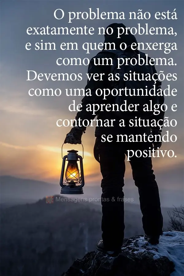 O problema não está exatamente no problema, e sim em quem o enxerga como um problema. Devemos ver as situações como uma oportunidade de aprender algo...