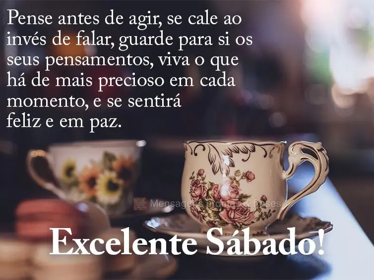 Pense antes de agir, se cale ao invés de falar, guarde para si os seus pensamentos, viva o que há de mais precioso em cada momento, e se sentirá feliz...