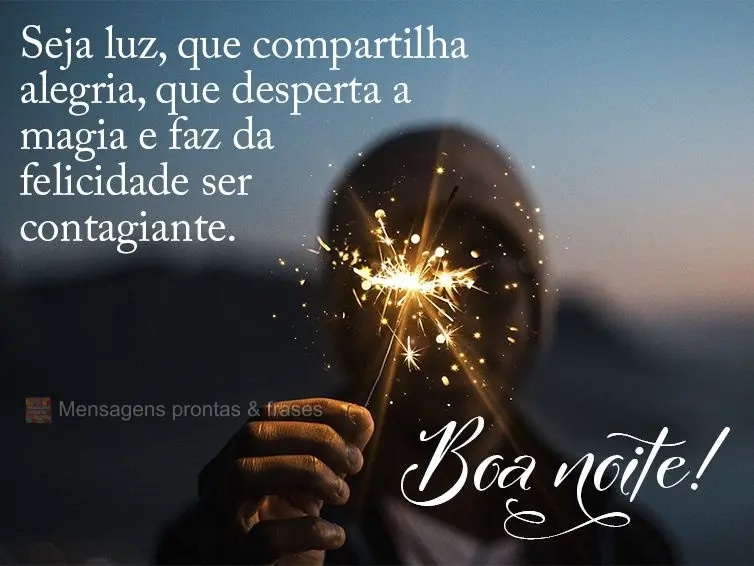 Seja luz que compartilha alegria, que desperta a magia e faz a felicidade ser contagiante Boa noite!