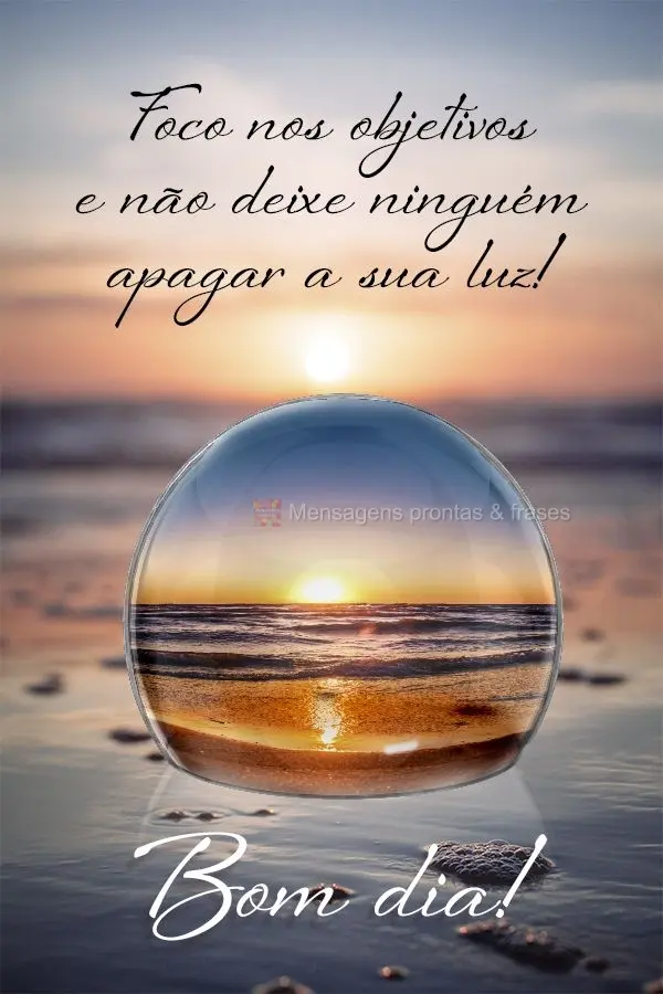 Foca nos objetivos e não deixe ninguém apagar a sua luz! Bom dia! 