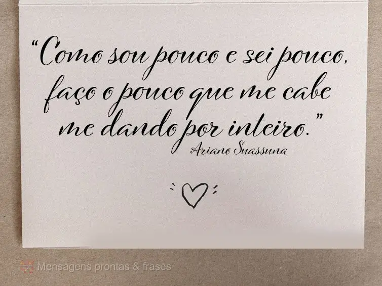 “Como sou pouco e sei pouco, faço o pouco que me cabe, me dando por inteiro.”  Ariano Suassuna