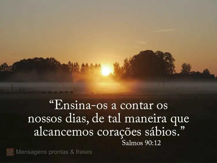 “Ensina-os a contar os nossos dias, de tal maneira que alcancemos corações sábios.” Salmos 90:12