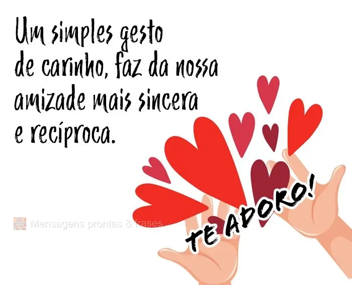 Um simples gesto de carinho, faz da nossa amizade mais sincera e recíproca. Te adoro!