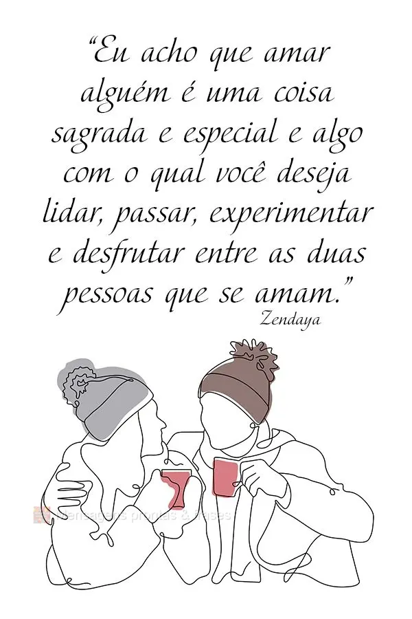 “Eu acho que amar alguém é uma coisa sagrada e especial; é algo com o qual você deseja lidar, passar, experimentar e desfrutar entre as duas pessoa...