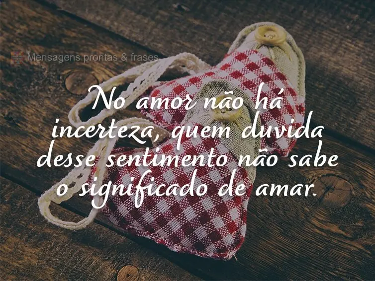 No amor não há incerteza, quem duvida desse sentimento não sabe o significado de amar.