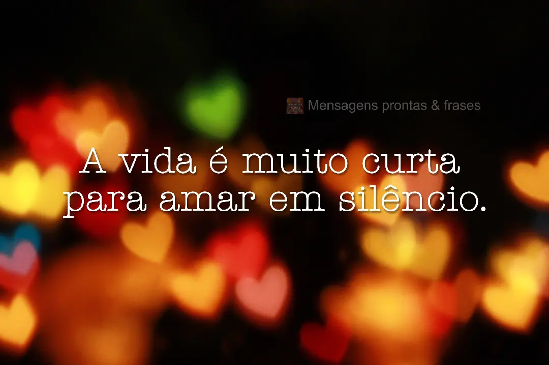 A vida é muito curta para amar em silêncio.