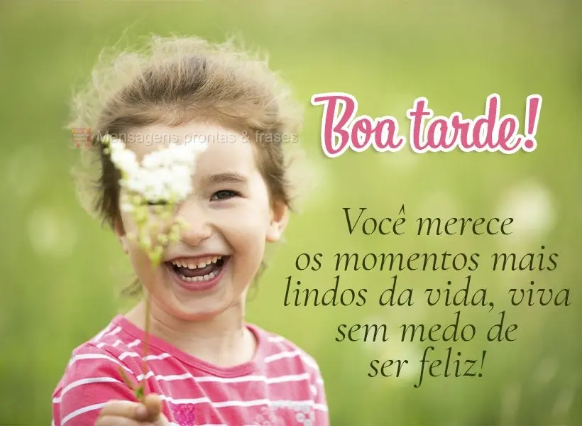 Você merece os momentos mais lindos da vida, viva sem medo de ser feliz! Boa tarde!