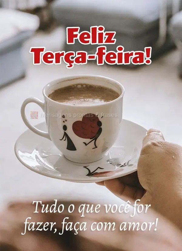 Tudo o que você for fazer, faça com amor! Feliz Terça-feira! 