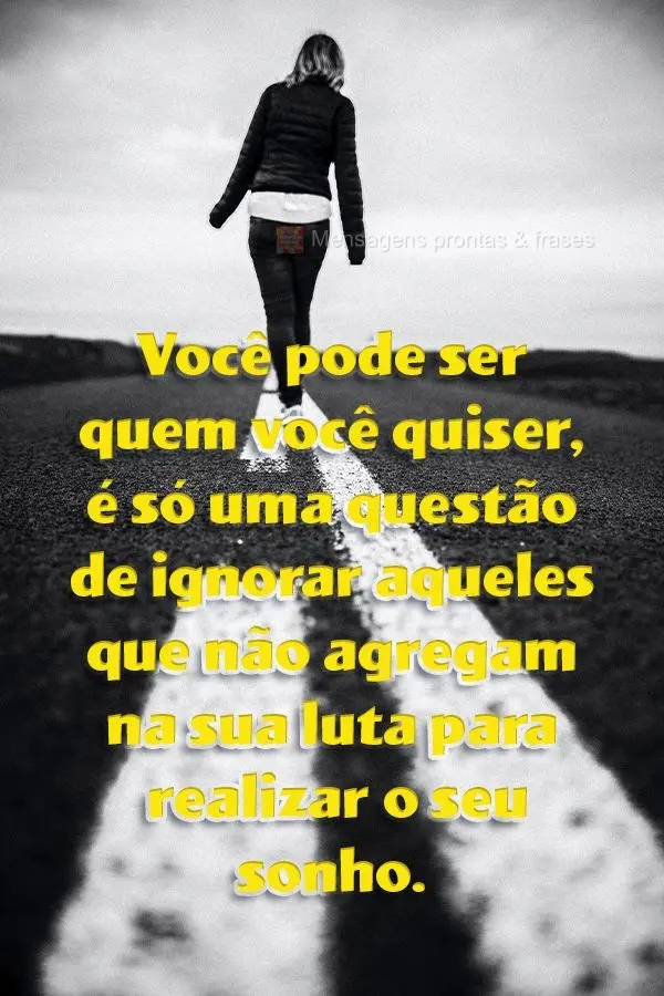 Você pode ser quem você quiser, é só uma questão de ignorar aqueles que não agregam na sua luta para realizar o seu sonho.