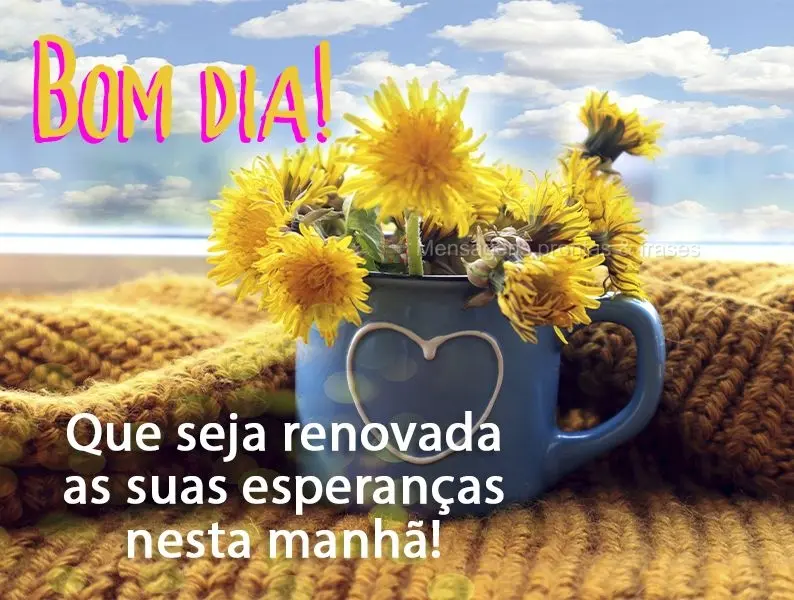 Que sejam renovadas as suas esperanças nesta manhã! Bom dia! 