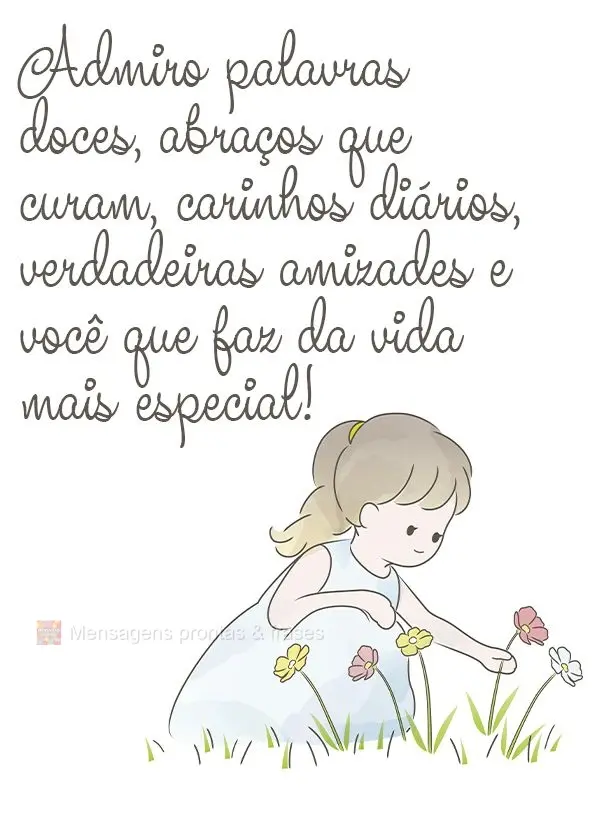 Admiro palavras doces, abraços que curam, carinhos diários, verdadeiras amizades e você que faz da vida mais especial!
