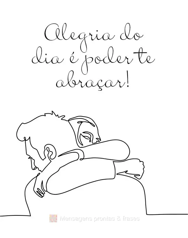 Alegria do dia é poder te abraçar!