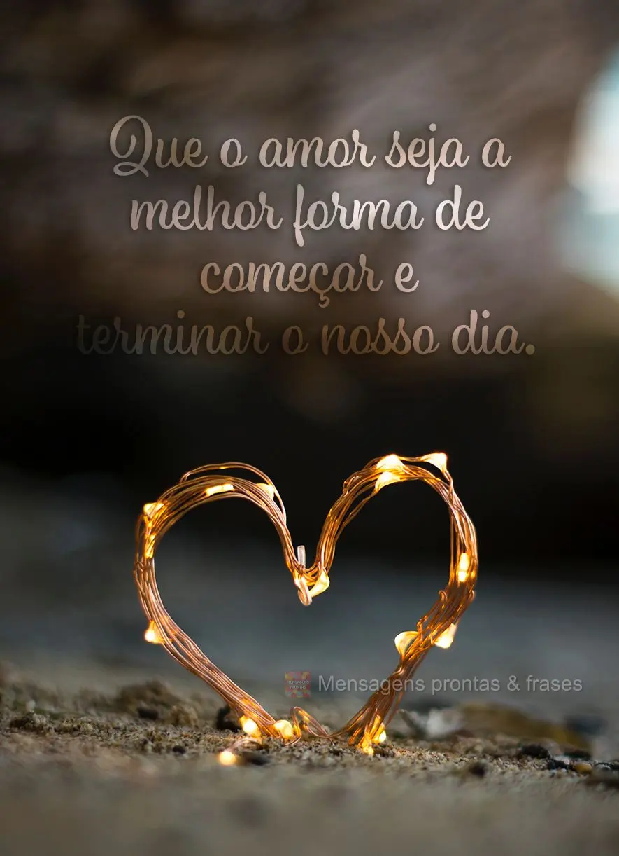 Que o amor seja a melhor forma de começar e terminar o nosso dia.