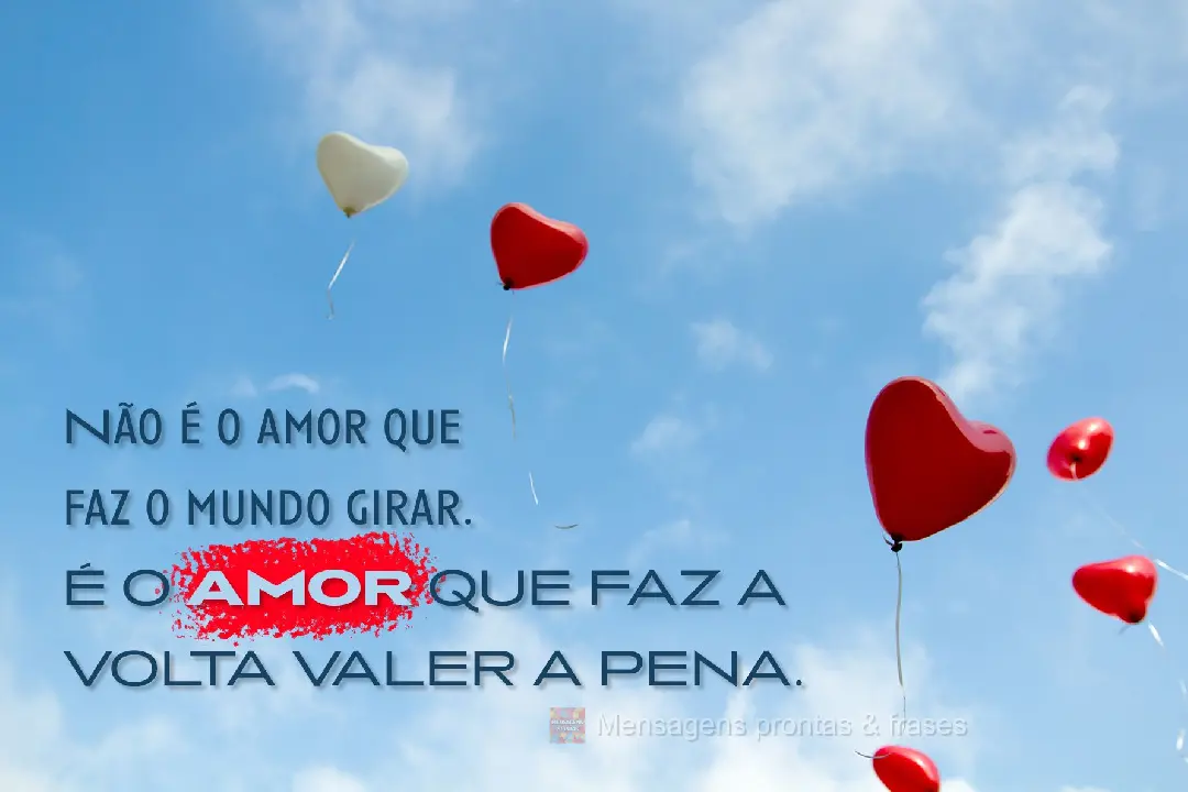 Não é o amor que faz o mundo girar.  É O AMOR QUE FAZ A VOLTA VALER A PENA.