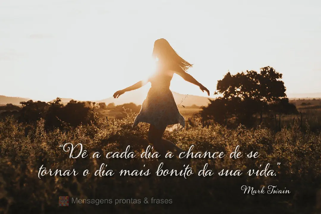 "Dê a cada dia a chance de se tornar o dia mais bonito da sua vida.” Mark Twain