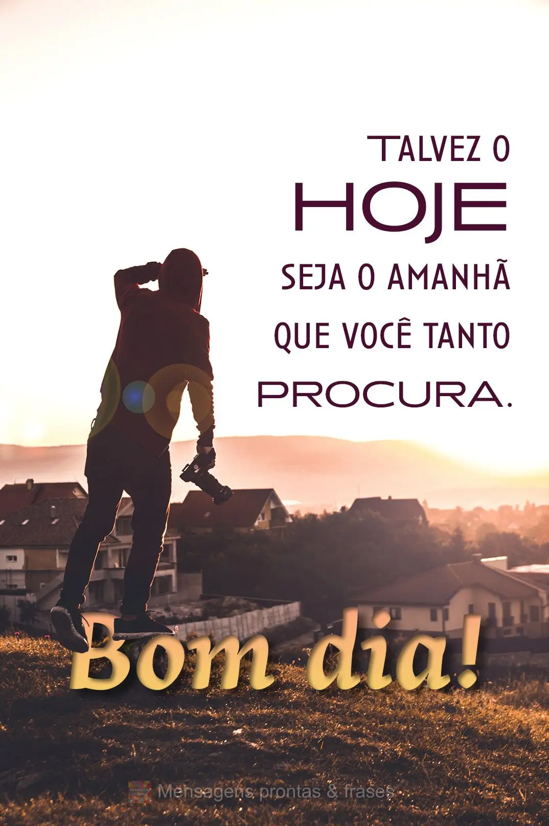 Talvez o hoje seja o amanhã que você tanto procura. Bom dia!