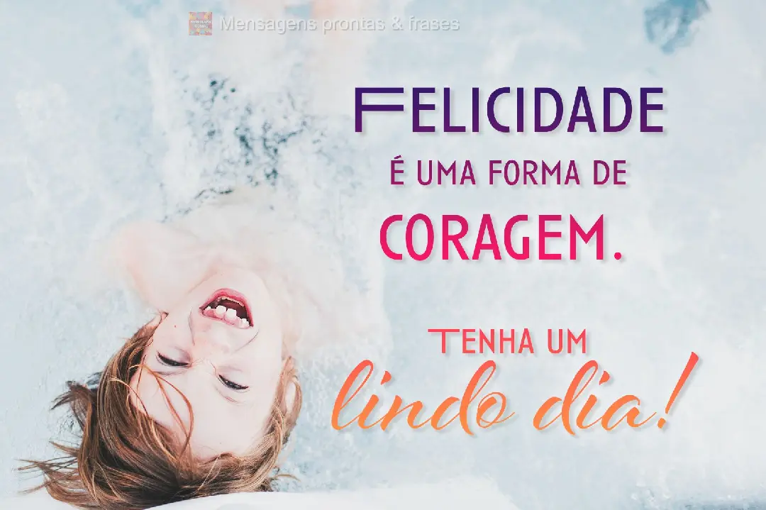 Felicidade é uma forma de coragem. Tenha um lindo dia!