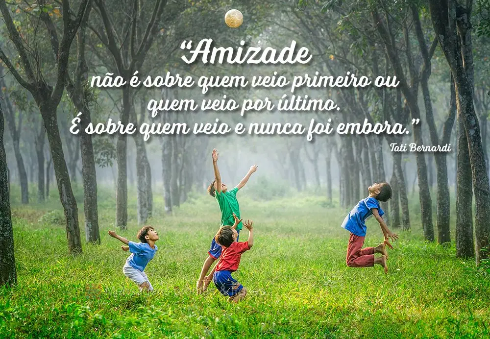 “Amizade não é sobre quem veio primeiro ou quem veio por último. É sobre quem veio e nunca foi embora.” Tati Bernardi