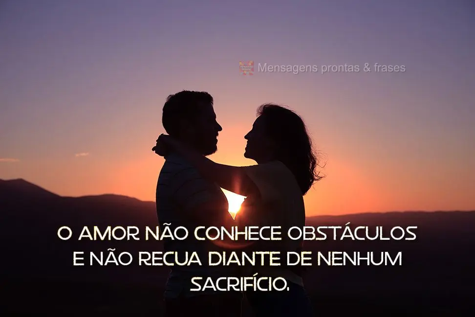 O amor não conhece obstáculos e não recua diante de nenhum sacrifício.

