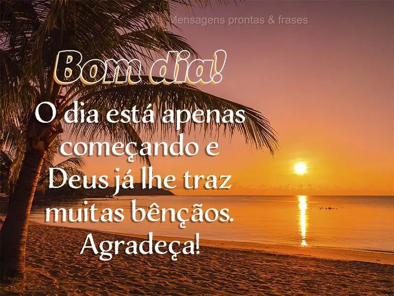 O dia está apenas começando e Deus já lhe traz muitas bênçãos. Agradeça! Bom dia!