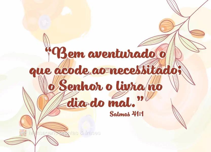 “Bem aventurado o que acode ao necessitado; o Senhor o livra no dia do mal.” Salmos 41:1