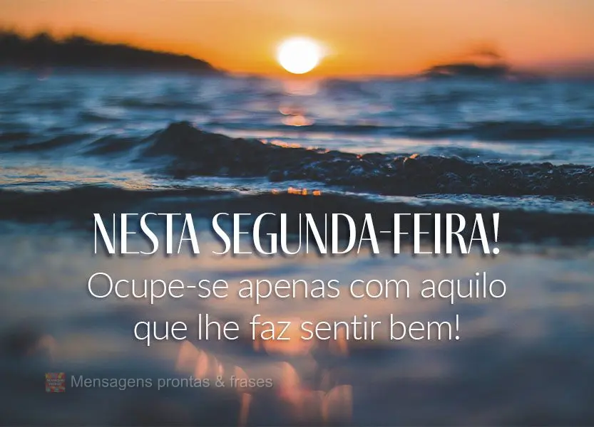 Ocupe-se apenas com aquilo que lhe faz sentir melhor! Feliz Segunda-feira!