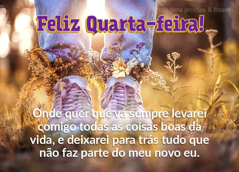 Onde quer que eu vá sempre levarei comigo todas as coisas boas da vida, e deixarei para trás tudo que não faz parte do meu novo eu. Feliz Quarta-feira...