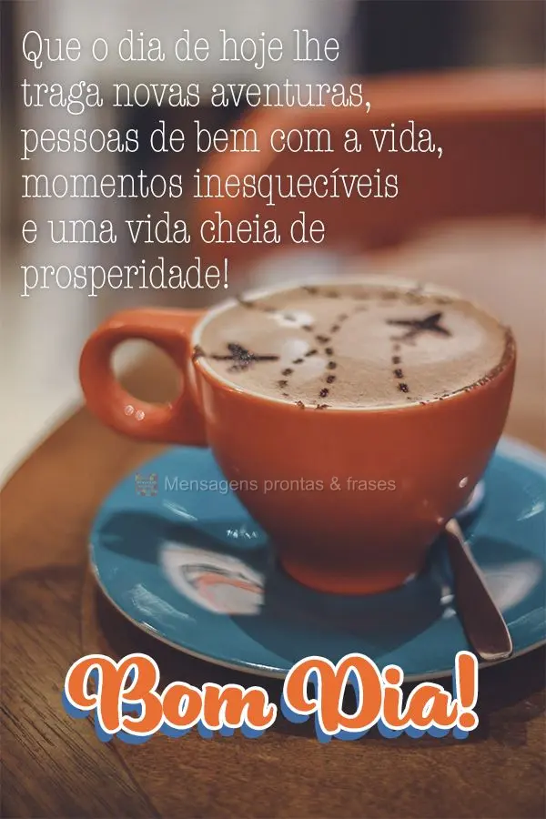 Que o dia de hoje lhe traga novas aventuras, pessoas de bem com a vida, momentos inesquecíveis e uma vida cheia de prosperidade! Bom dia!