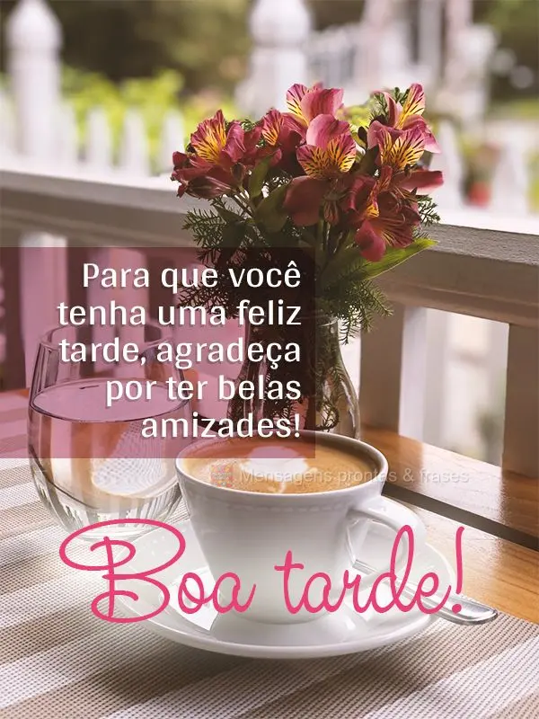 Para que você tenha uma feliz tarde, agradeça por ter belas amizades! Boa tarde!