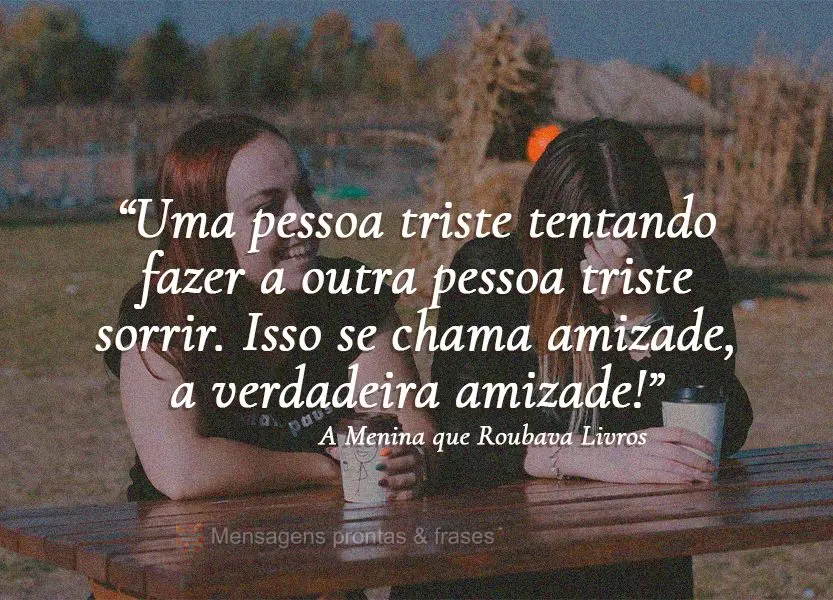 “Uma pessoa triste tentando fazer a outra pessoa triste sorrir. Isso se chama amizade, a verdadeira amizade!” A Menina que Roubava Livros