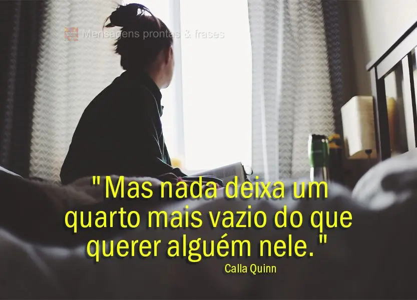 "Mas nada deixa um quarto mais vazio do que querer alguém nele." Calla Quinn
