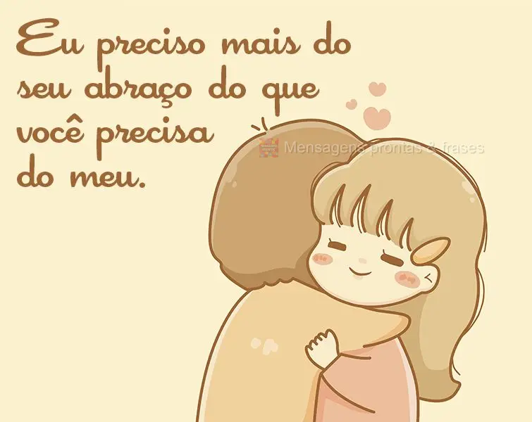Eu preciso mais do seu abraço do que você precisa do meu.