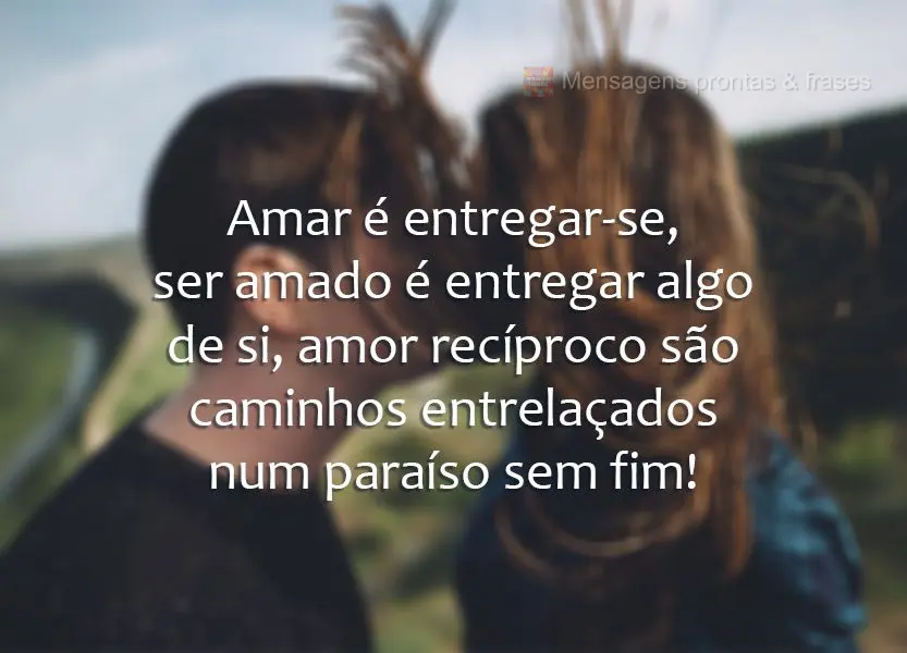 Amar é entregar-se. Ser amado é entregar algo de si. Amor recíproco são caminhos entrelaçados num paraíso sem fim!