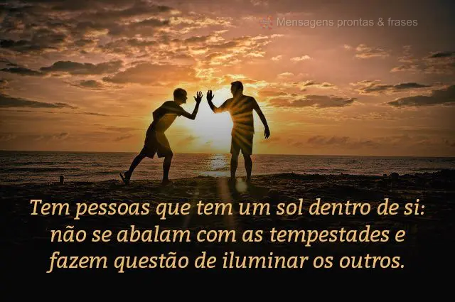 Tem pessoas que tem um sol dentro de si: não se abalam com as tempestades e fazem questão de iluminar os outros.
