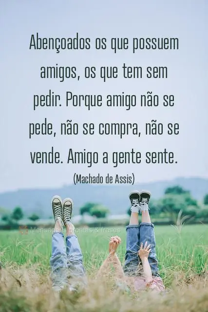 Abençoados os que possuem amigos, os que tem sem pedir. Porque amigo não se pede, não se compra, não se vende. Amigo a gente sente. 
 (Machado de As...