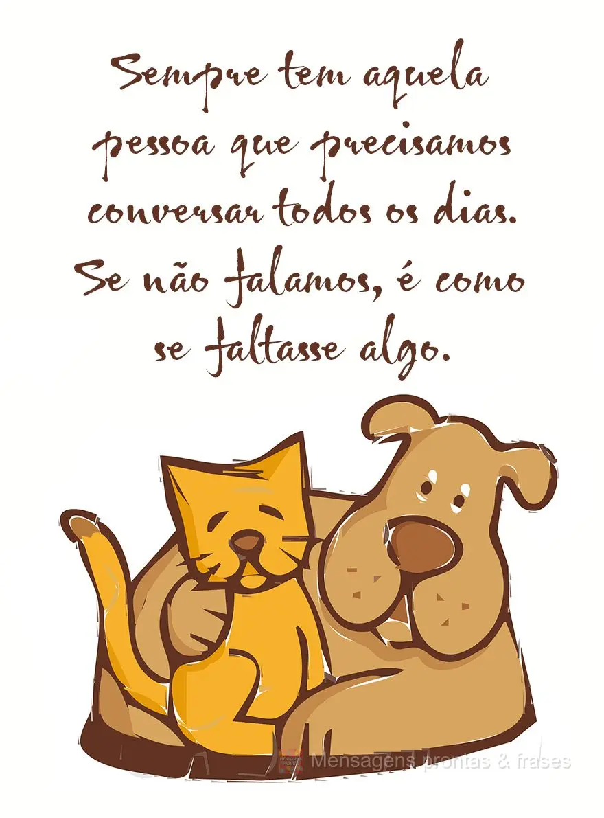 Sempre tem aquela pessoa que precisamos conversar todos os dias. Se não falamos, é como se faltasse algo.
