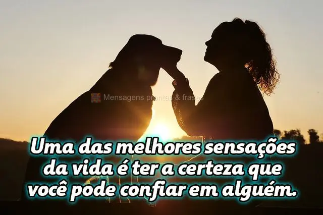 Uma das melhores sensações da vida é ter a certeza que você pode confiar em alguém.
